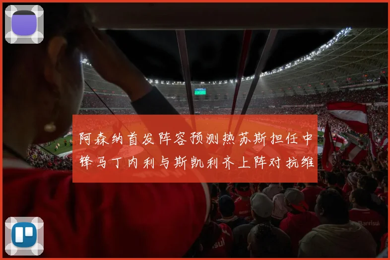 阿森纳首发阵容预测热苏斯担任中锋马丁内利与斯凯利齐上阵对抗维拉