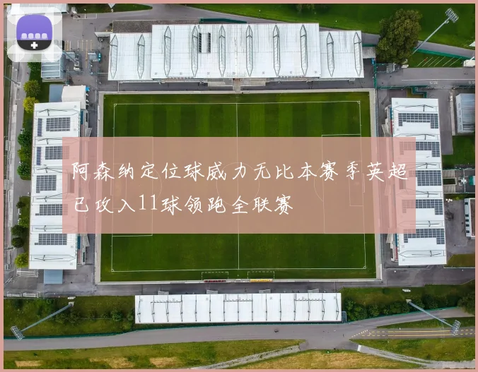 阿森纳定位球威力无比本赛季英超已攻入11球领跑全联赛