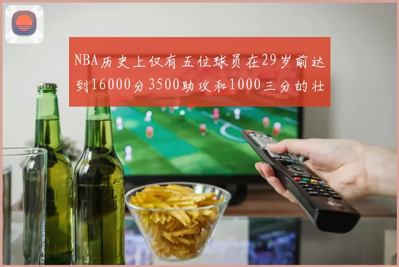 NBA历史上仅有五位球员在29岁前达到16000分3500助攻和1000三分的壮举