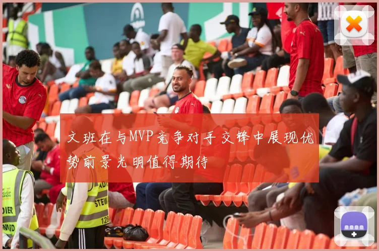 文班在与MVP竞争对手交锋中展现优势前景光明值得期待