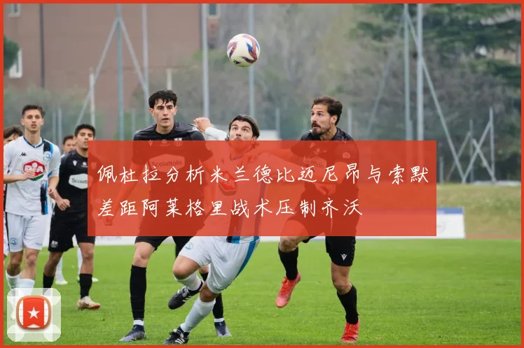 佩杜拉分析米兰德比迈尼昂与索默差距阿莱格里战术压制齐沃