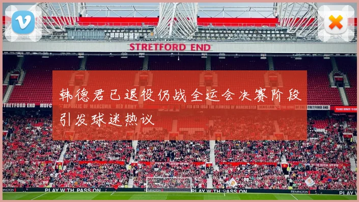 韩德君已退役仍战全运会决赛阶段引发球迷热议