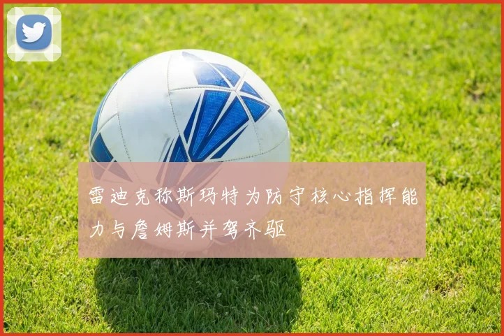 雷迪克称斯玛特为防守核心指挥能力与詹姆斯并驾齐驱