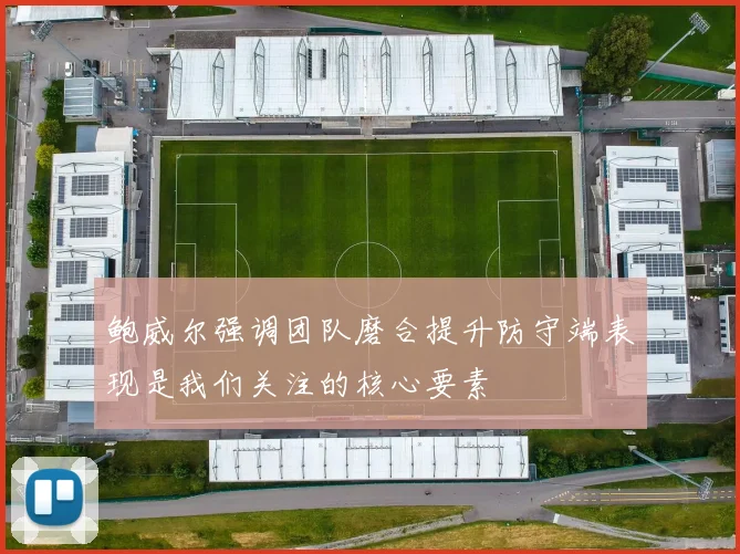 鲍威尔强调团队磨合提升防守端表现是我们关注的核心要素