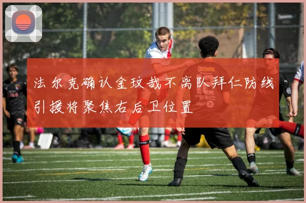 法尔克确认金玟哉不离队拜仁防线引援将聚焦右后卫位置