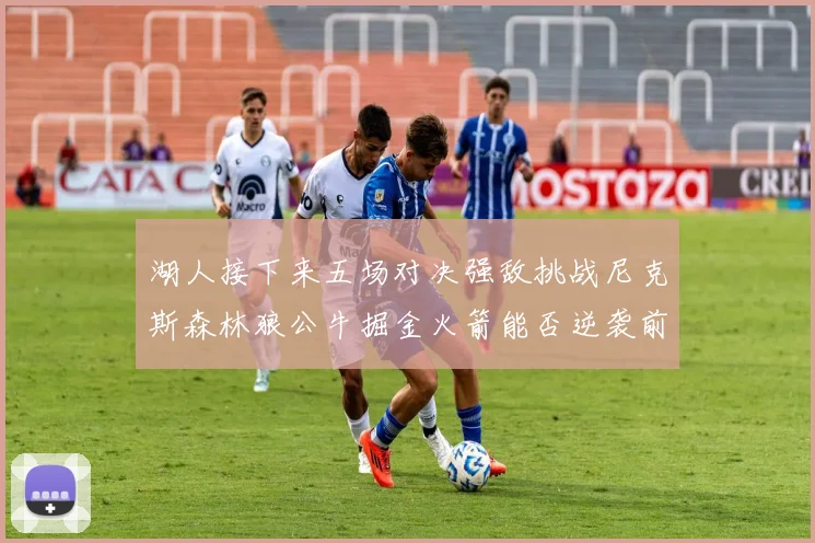 湖人接下来五场对决强敌挑战尼克斯森林狼公牛掘金火箭能否逆袭前五