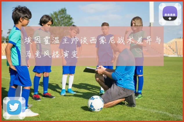 埃因霍温主帅谈西蒙尼战术差异与马竞风格演变