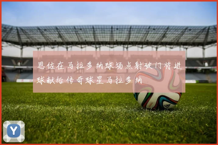 恩佐在马拉多纳球场点射破门将进球献给传奇球星马拉多纳