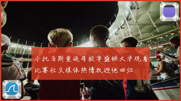 小托马斯重返母校华盛顿大学观看比赛社交媒体热情欢迎他回归