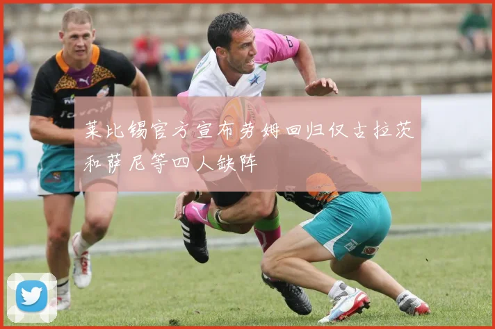 莱比锡官方宣布劳姆回归仅古拉茨和萨尼等四人缺阵