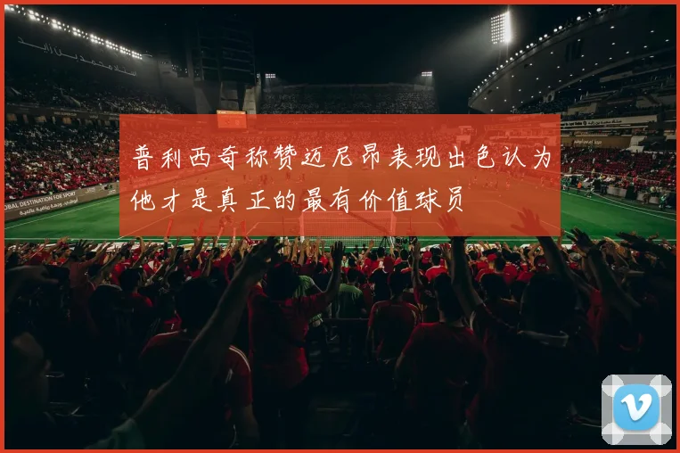 普利西奇称赞迈尼昂表现出色认为他才是真正的最有价值球员
