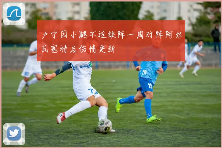卢宁因小腿不适缺阵一周对阵阿尔瓦塞特后伤情更新