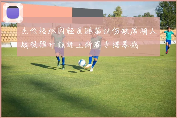 杰伦格林因轻度腿筋拉伤缺席湖人战役预计能赶上新赛季揭幕战