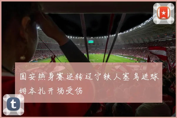 国安热身赛逆转辽宁铁人塞鸟进球姆本扎开场受伤
