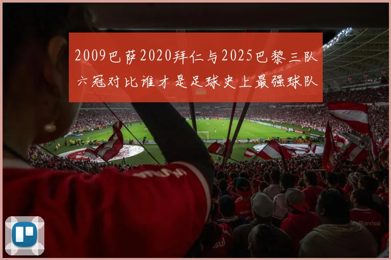 2009巴萨2020拜仁与2025巴黎三队六冠对比谁才是足球史上最强球队