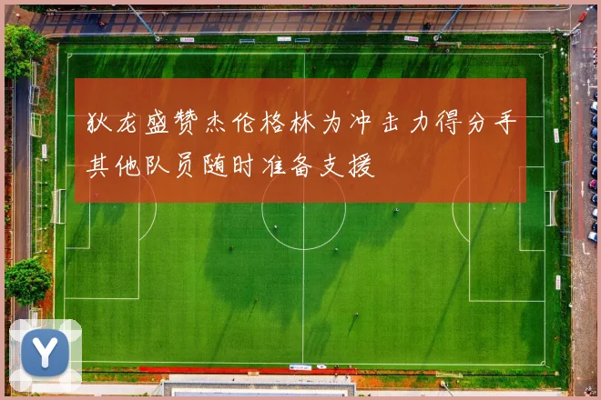 狄龙盛赞杰伦格林为冲击力得分手其他队员随时准备支援