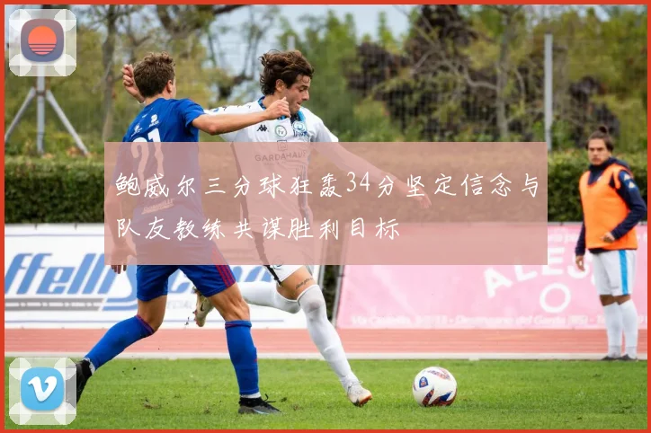 鲍威尔三分球狂轰34分坚定信念与队友教练共谋胜利目标