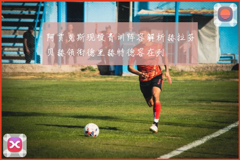 阿贾克斯现役青训阵容解析赫拉芬贝赫领衔德里赫特德容在列