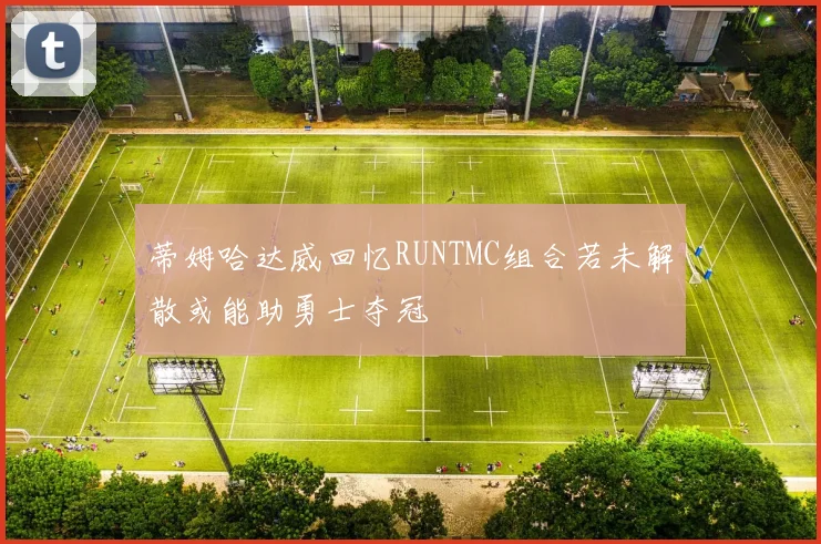 蒂姆哈达威回忆RUNTMC组合若未解散或能助勇士夺冠
