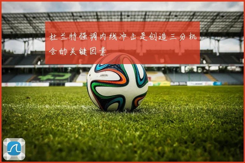 杜兰特强调内线冲击是创造三分机会的关键因素