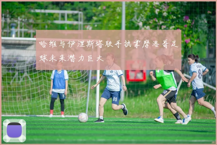 哈维与伊涅斯塔联手执掌摩洛哥足球未来潜力巨大