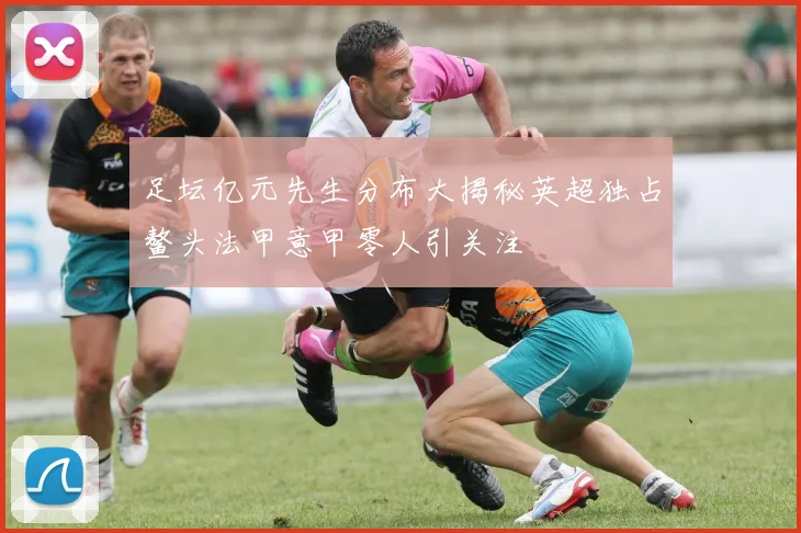 足坛亿元先生分布大揭秘英超独占鳌头法甲意甲零人引关注