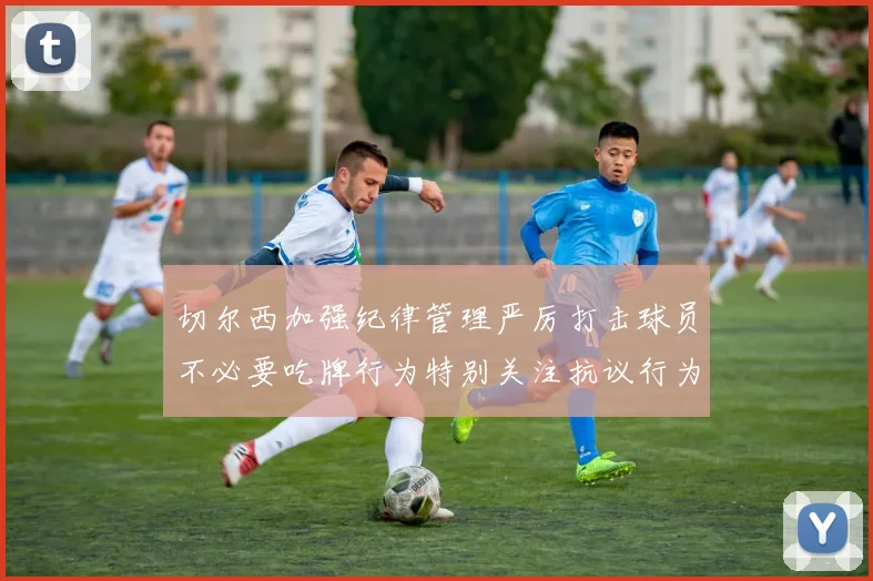 切尔西加强纪律管理严厉打击球员不必要吃牌行为特别关注抗议行为
