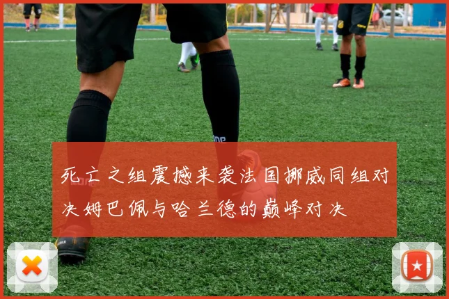死亡之组震撼来袭法国挪威同组对决姆巴佩与哈兰德的巅峰对决