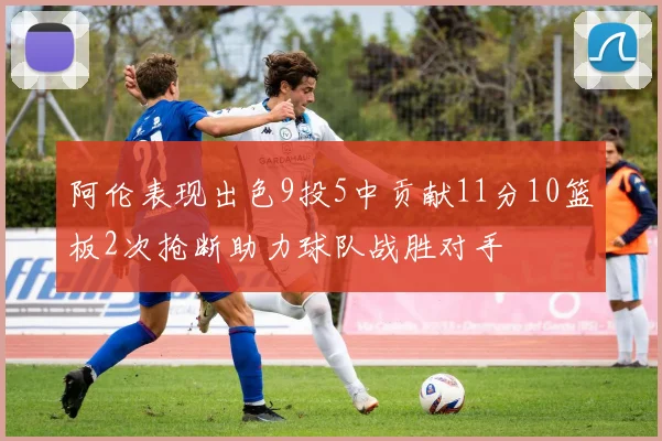 阿伦表现出色9投5中贡献11分10篮板2次抢断助力球队战胜对手