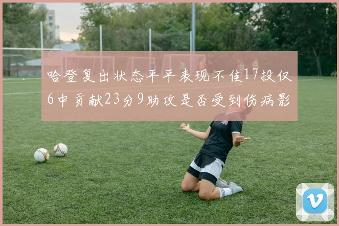 哈登复出状态平平表现不佳17投仅6中贡献23分9助攻是否受到伤病影响