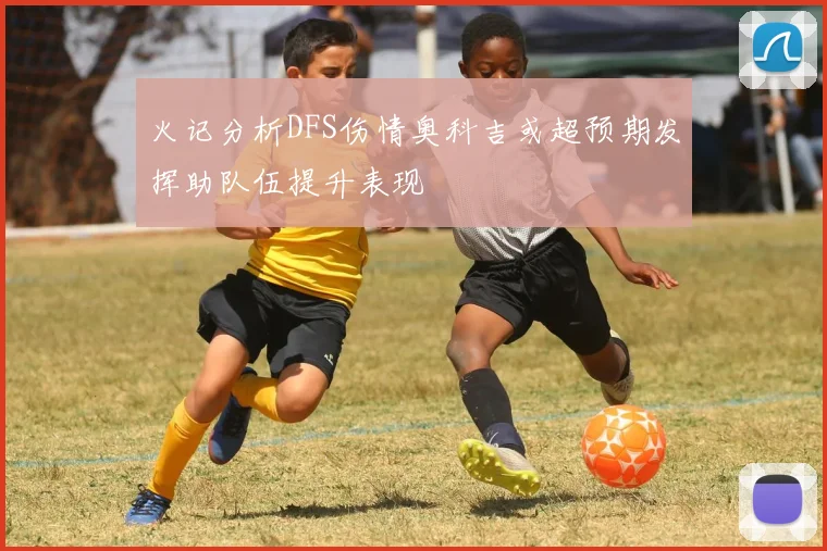 火记分析DFS伤情奥科吉或超预期发挥助队伍提升表现
