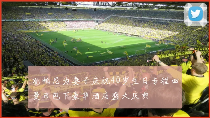 孔帕尼为妻子庆祝40岁生日专程回曼市包下豪华酒店盛大庆典